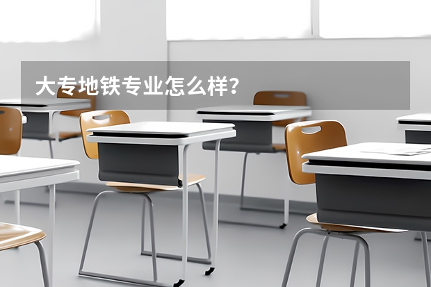 大专地铁专业怎么样？