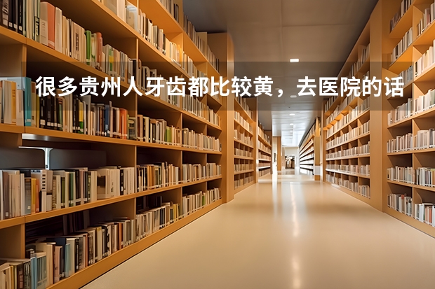 很多贵州人牙齿都比较黄，去医院的话应该是洗牙还是漂白呢？贵阳哪个牙科医院比较好呢?价钱大概是多少呢？