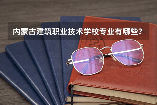 内蒙古建筑职业技术学校专业有哪些?专业介绍