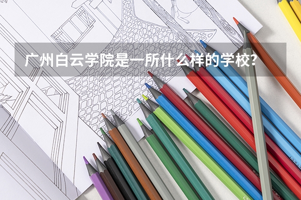广州白云学院是一所什么样的学校？