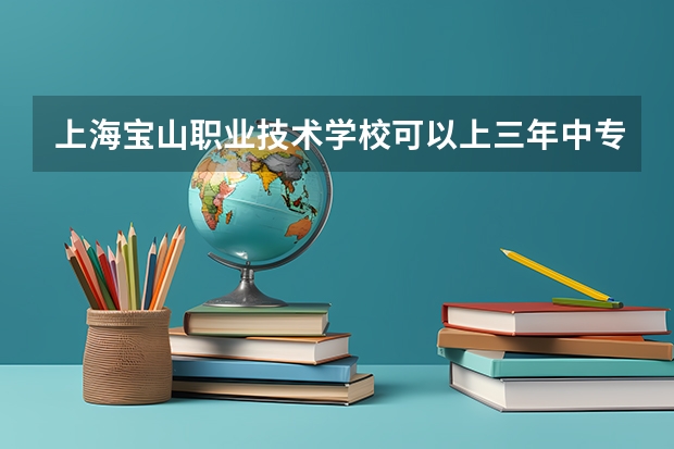 上海宝山职业技术学校可以上三年中专吗