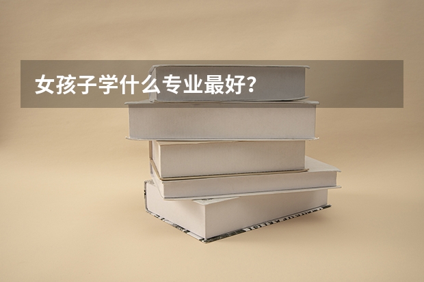 女孩子学什么专业最好？