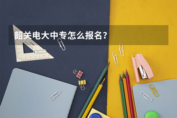 韶关电大中专怎么报名？