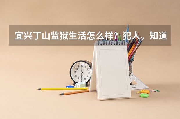 宜兴丁山监狱生活怎么样？犯人。知道人谢了。