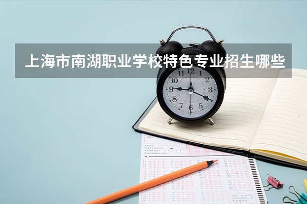 上海市南湖职业学校特色专业招生哪些方向？
