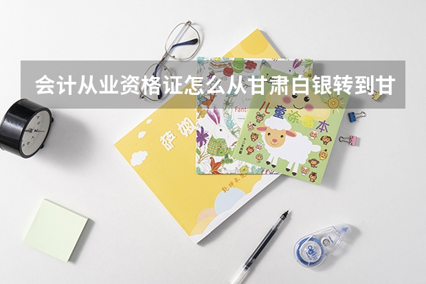 会计从业资格证怎么从甘肃白银转到甘肃定西
