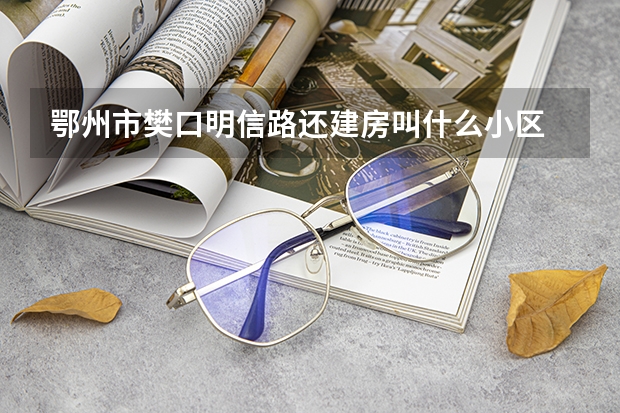 鄂州市樊口明信路还建房叫什么小区