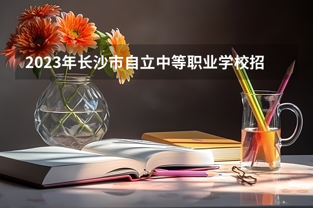 2023年长沙市自立中等职业学校招生简章收费标准公办还是民办电话(长沙职业中专学校排名榜)