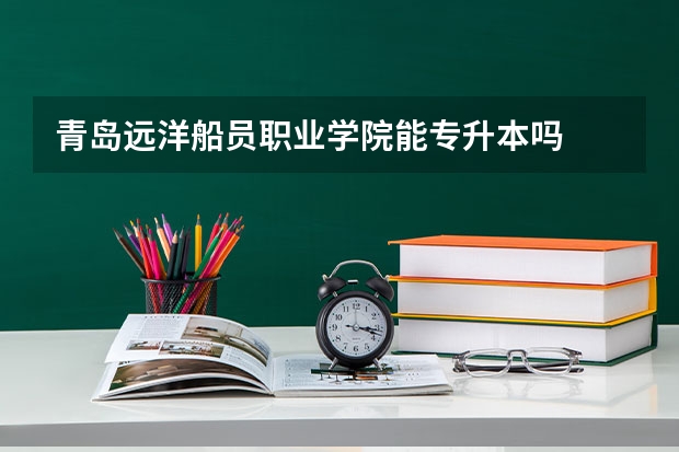 青岛远洋船员职业学院能专升本吗