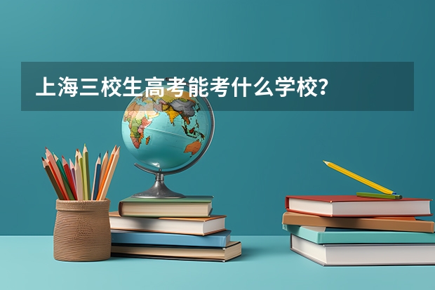 上海三校生高考能考什么学校？