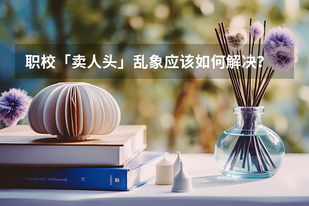 职校「卖人头」乱象应该如何解决？