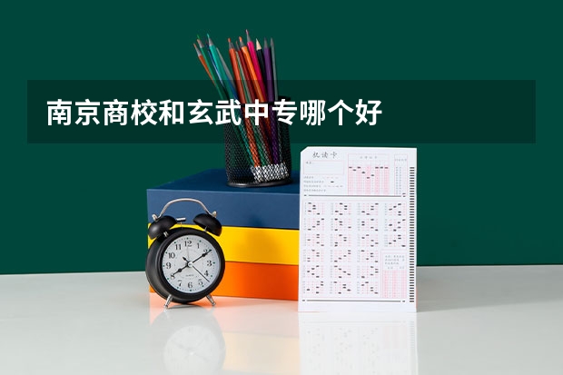 南京商校和玄武中专哪个好
