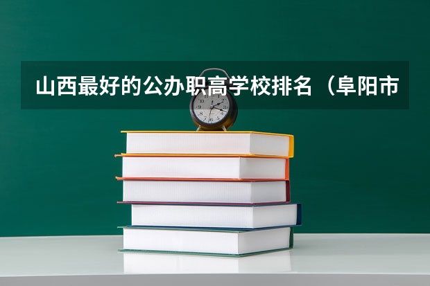 山西最好的公办职高学校排名（阜阳市公办中职学校排名）