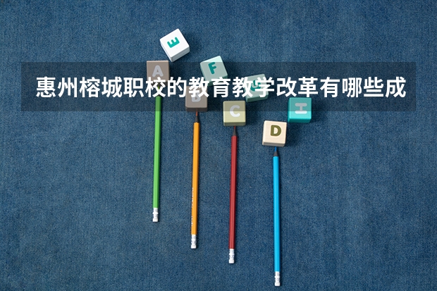 惠州榕城职校的教育教学改革有哪些成果？