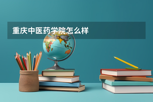 重庆中医药学院怎么样
