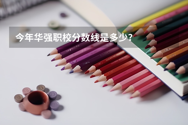 今年华强职校分数线是多少？