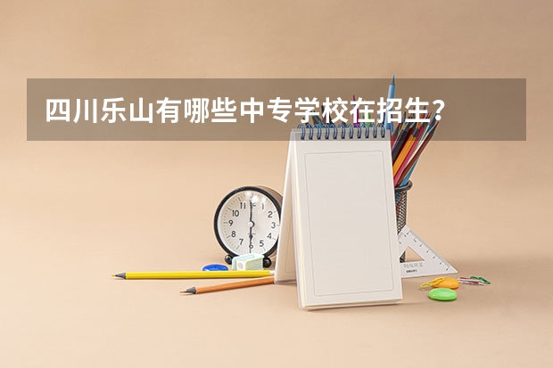 四川乐山有哪些中专学校在招生？