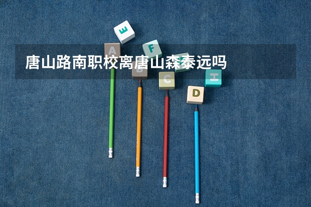 唐山路南职校离唐山森泰远吗