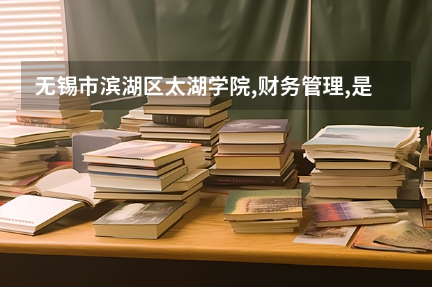 无锡市滨湖区太湖学院,财务管理,是冷们专业吗