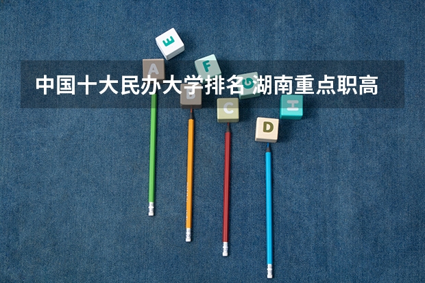 中国十大民办大学排名 湖南重点职高学校排名