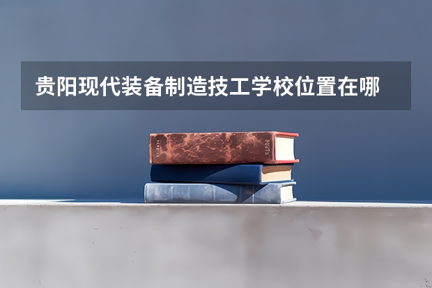 贵阳现代装备制造技工学校位置在哪 贵阳现代装备制造技工学校情况怎么样