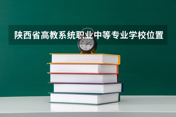 陕西省高教系统职业中等专业学校位置在哪 陕西省高教系统职业中等专业学校情况怎么样