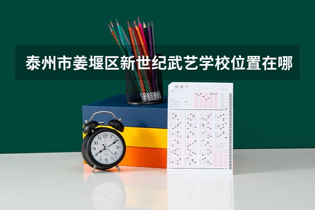 泰州市姜堰区新世纪武艺学校位置在哪 泰州市姜堰区新世纪武艺学校情况怎么样