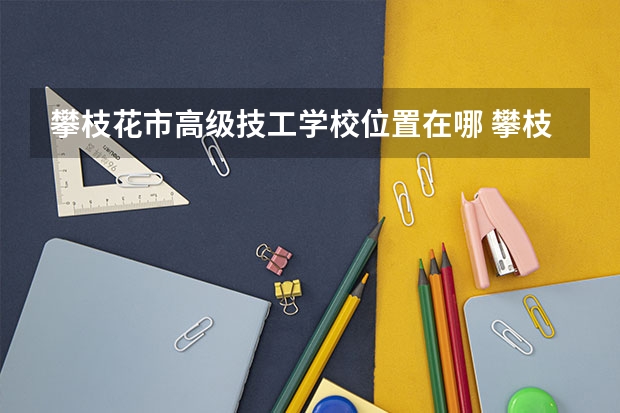 攀枝花市高级技工学校位置在哪 攀枝花市高级技工学校情况怎么样