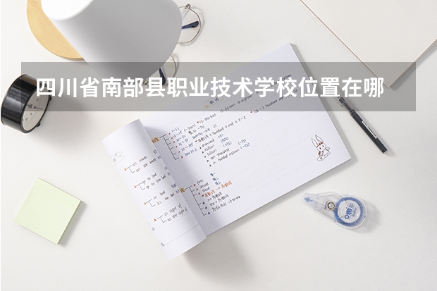 四川省南部县职业技术学校位置在哪 四川省南部县职业技术学校情况怎么样