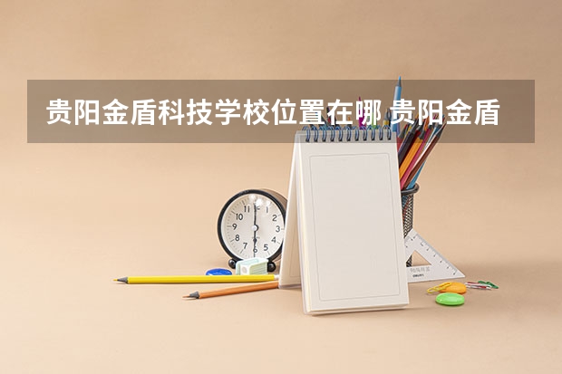 贵阳金盾科技学校位置在哪 贵阳金盾科技学校情况怎么样