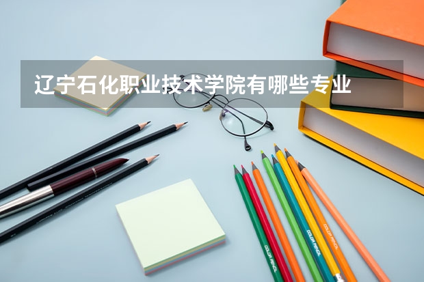 辽宁石化职业技术学院有哪些专业