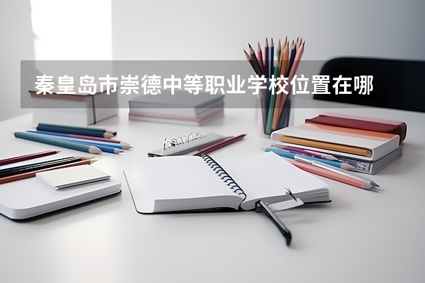 秦皇岛市崇德中等职业学校位置在哪 秦皇岛市崇德中等职业学校情况怎么样