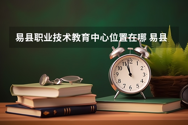 易县职业技术教育中心位置在哪 易县职业技术教育中心情况怎么样