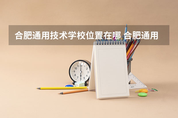 合肥通用技术学校位置在哪 合肥通用技术学校情况怎么样
