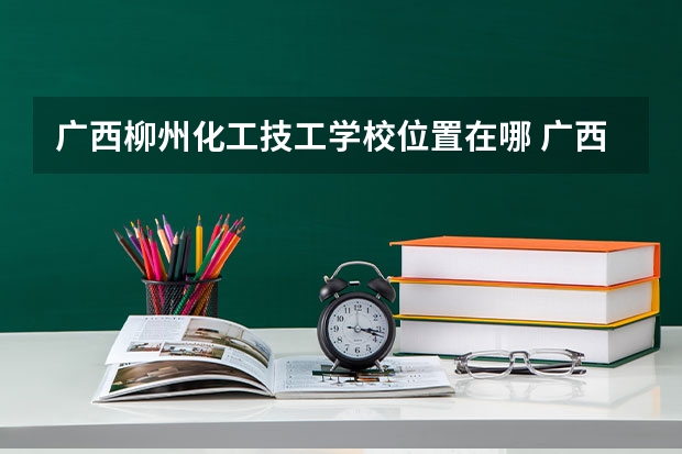 广西柳州化工技工学校位置在哪 广西柳州化工技工学校情况怎么样