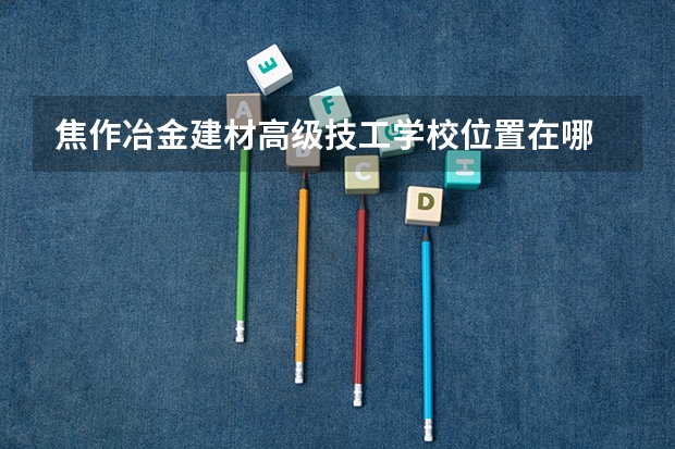 焦作冶金建材高级技工学校位置在哪 焦作冶金建材高级技工学校情况怎么样