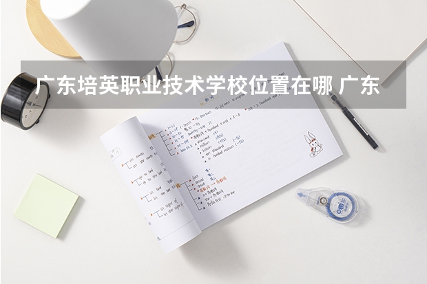 广东培英职业技术学校位置在哪 广东培英职业技术学校情况怎么样