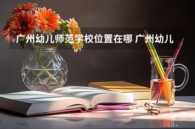 广州幼儿师范学校位置在哪 广州幼儿师范学校情况怎么样