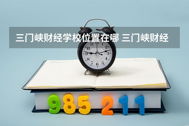 三门峡财经学校位置在哪 三门峡财经学校情况怎么样