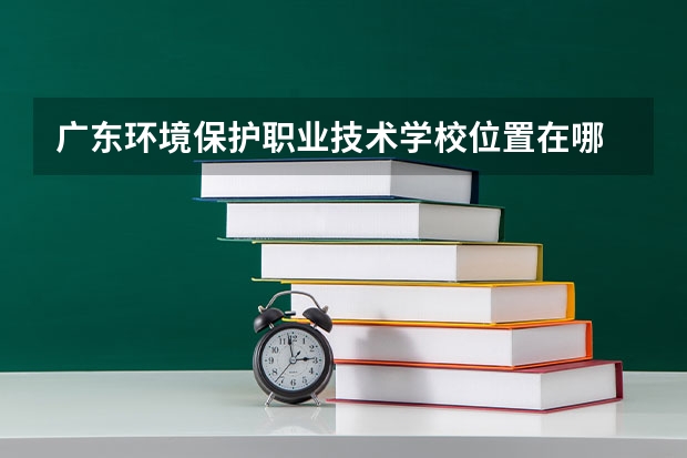 广东环境保护职业技术学校位置在哪 广东环境保护职业技术学校情况怎么样
