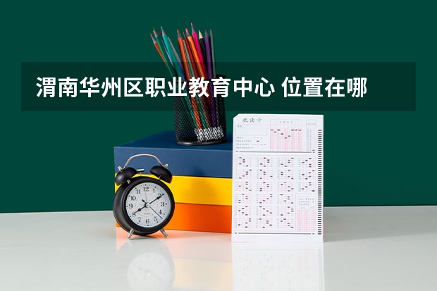 渭南华州区职业教育中心 位置在哪 渭南华州区职业教育中心 情况怎么样