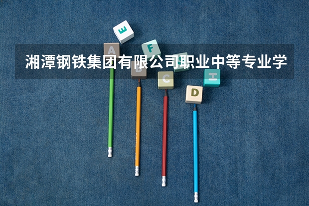 湘潭钢铁集团有限公司职业中等专业学校位置在哪 湘潭钢铁集团有限公司职业中等专业学校情况怎么样