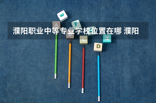 濮阳职业中等专业学校位置在哪 濮阳职业中等专业学校情况怎么样