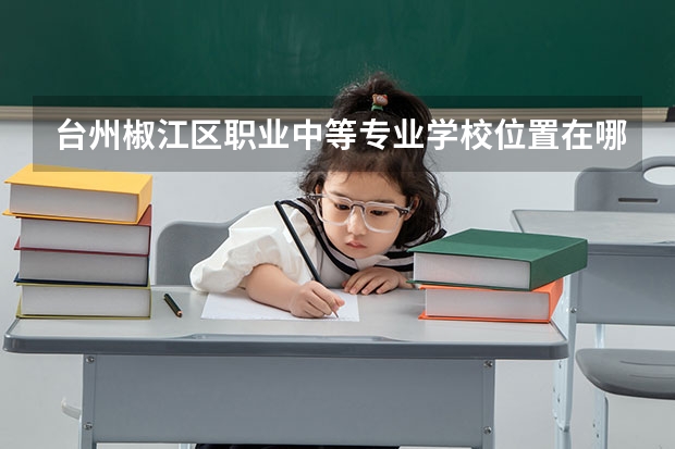 台州椒江区职业中等专业学校位置在哪 台州椒江区职业中等专业学校情况怎么样