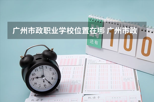 广州市政职业学校位置在哪 广州市政职业学校情况怎么样
