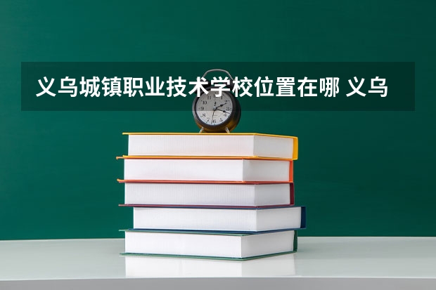义乌城镇职业技术学校位置在哪 义乌城镇职业技术学校情况怎么样