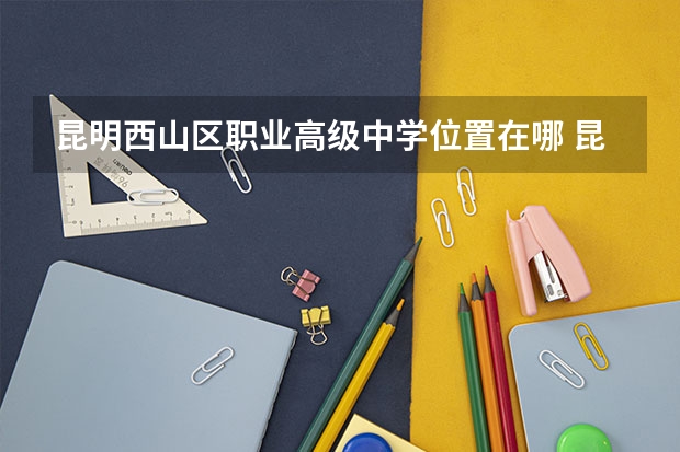 昆明西山区职业高级中学位置在哪 昆明西山区职业高级中学情况怎么样