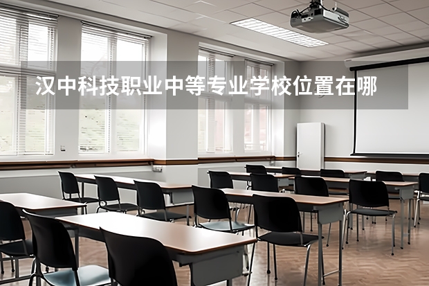 汉中科技职业中等专业学校位置在哪 汉中科技职业中等专业学校情况怎么样