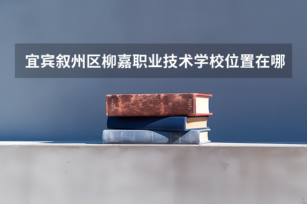 宜宾叙州区柳嘉职业技术学校位置在哪 宜宾叙州区柳嘉职业技术学校情况怎么样