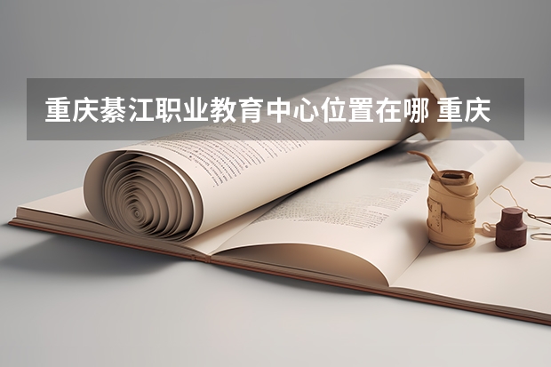 重庆綦江职业教育中心位置在哪 重庆綦江职业教育中心情况怎么样